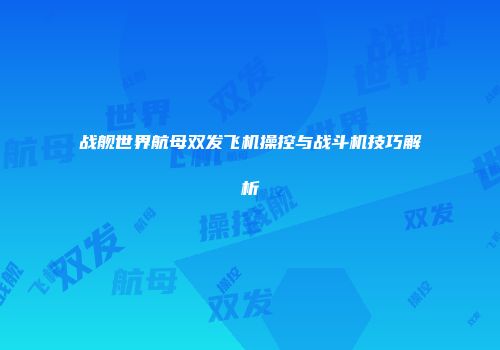 战舰世界航母双发飞机操控与战斗机技巧解析