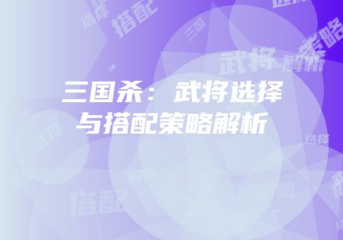 三国杀：武将选择与搭配策略解析