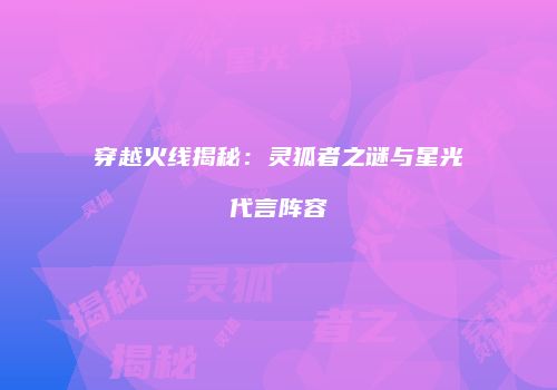 穿越火线揭秘：灵狐者之谜与星光代言阵容