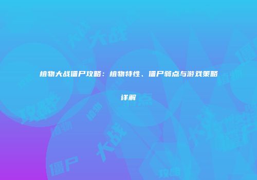 植物大战僵尸攻略：植物特性、僵尸弱点与游戏策略详解