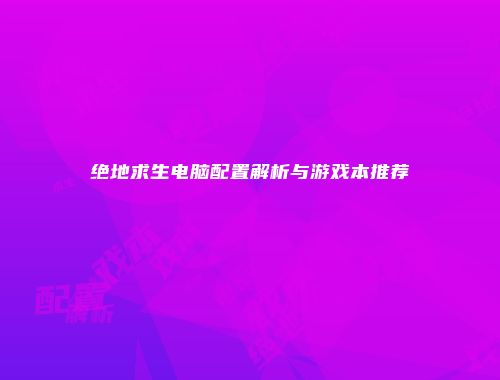 绝地求生电脑配置解析与游戏本推荐