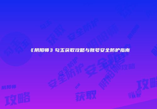 《阴阳师》勾玉获取攻略与账号安全防护指南