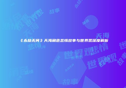 《永劫无间》天海角色悲情故事与世界观深度解析