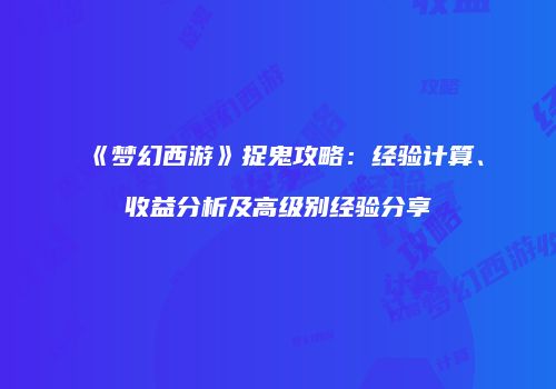 《梦幻西游》捉鬼攻略：经验计算、收益分析及高级别经验分享