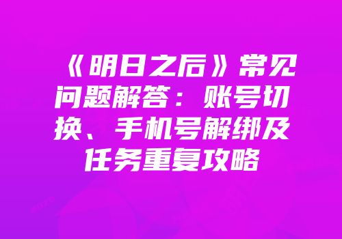 《明日之后》常见问题解答：账号切换、手机号解绑及任务重复攻略