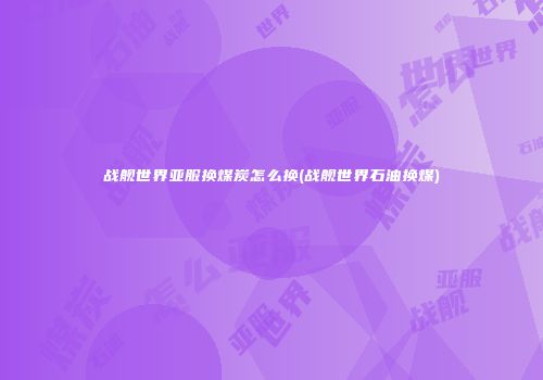 战舰世界亚服换煤炭怎么换(战舰世界石油换煤)