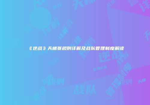《逆战》天梯赛规则详解及战队管理制度解读