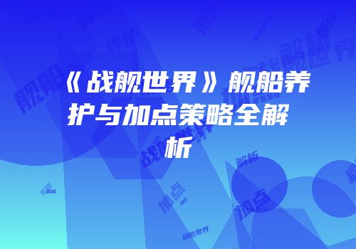 《战舰世界》舰船养护与加点策略全解析