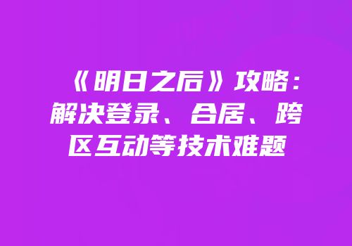 《明日之后》攻略：解决登录、合居、跨区互动等技术难题