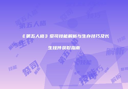 《第五人格》祭司技能解析与生存技巧及长生挂件获取指南