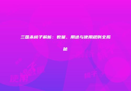 三国杀桃子解析：数量、用途与使用规则全揭秘