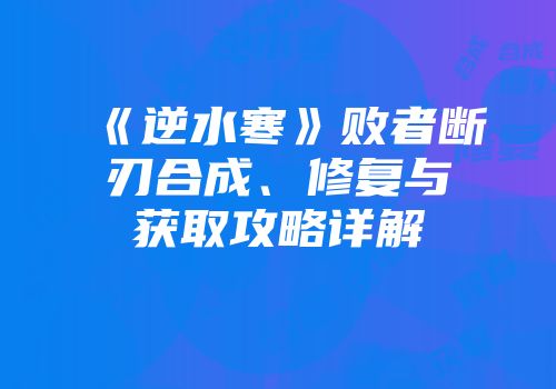 《逆水寒》败者断刃合成、修复与获取攻略详解