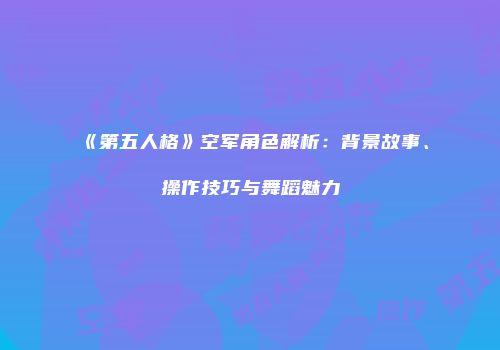 《第五人格》空军角色解析：背景故事、操作技巧与舞蹈魅力