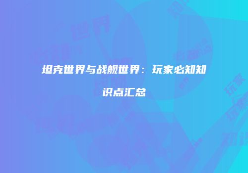坦克世界与战舰世界：玩家必知知识点汇总