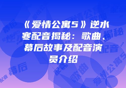 《爱情公寓5》逆水寒配音揭秘：歌曲、幕后故事及配音演员介绍