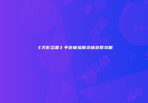 《火影忍者》手游体验服资格获取攻略