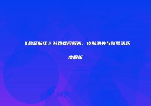《碧蓝航线》游戏疑问解答：皮肤消失与账号活跃度解析