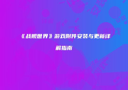 《战舰世界》游戏附件安装与更新详解指南