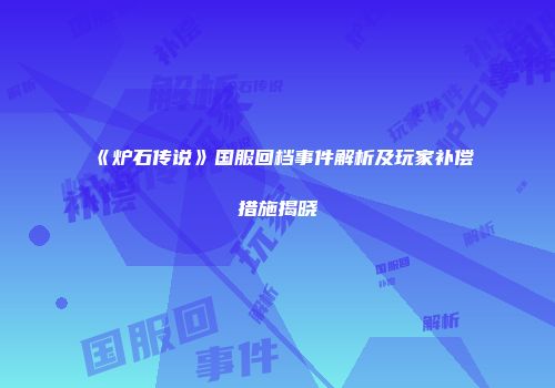 《炉石传说》国服回档事件解析及玩家补偿措施揭晓