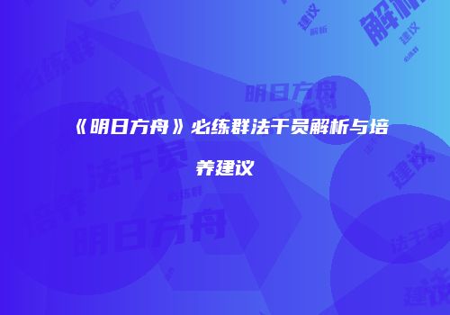 《明日方舟》必练群法干员解析与培养建议