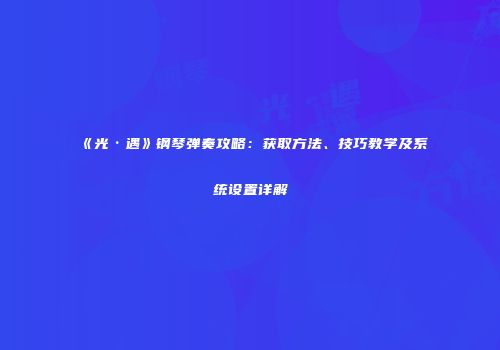 《光·遇》钢琴弹奏攻略：获取方法、技巧教学及系统设置详解
