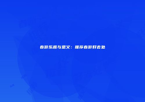 春游乐趣与意义：推荐春游好去处