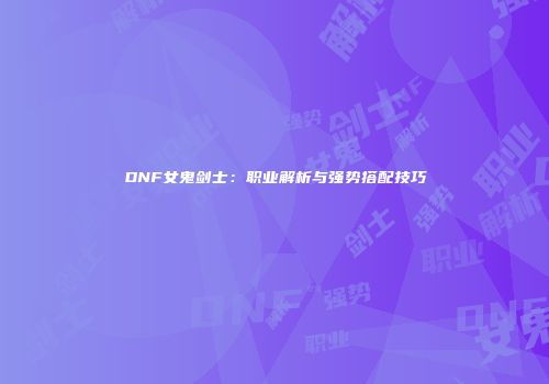 DNF女鬼剑士：职业解析与强势搭配技巧