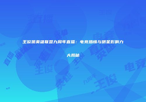 王俊凯英雄联盟九周年直播：电竞热情与明星影响力大揭秘