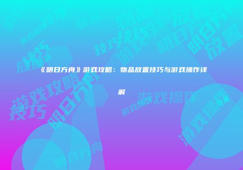 《明日方舟》游戏攻略：物品放置技巧与游戏操作详解