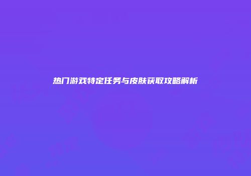 热门游戏特定任务与皮肤获取攻略解析