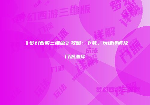 《梦幻西游三维版》攻略：下载、玩法详解及门派选择