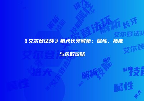 《艾尔登法环》猎犬长牙解析：属性、技能与获取攻略