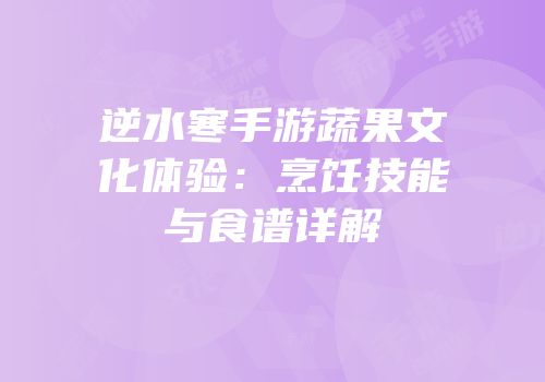 逆水寒手游蔬果文化体验：烹饪技能与食谱详解