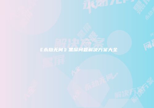 《永劫无间》黑屏问题解决方案大全