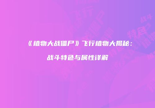 《植物大战僵尸》飞行植物大揭秘：战斗特色与属性详解