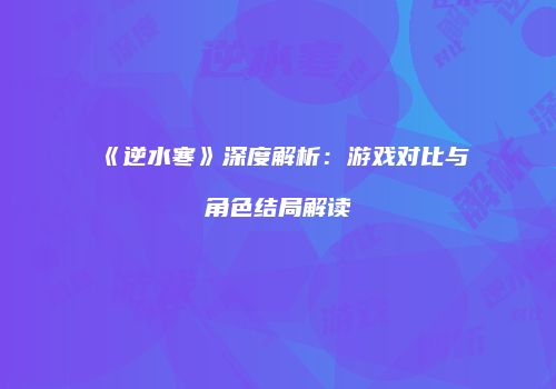 《逆水寒》深度解析：游戏对比与角色结局解读
