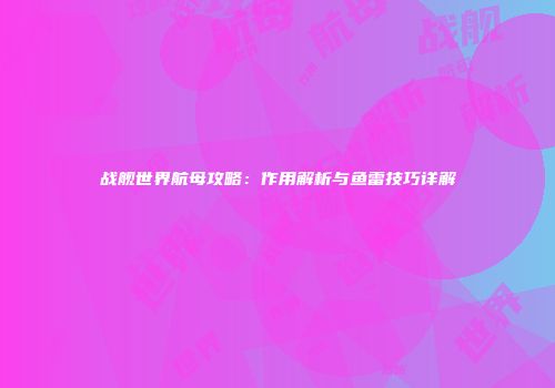 战舰世界航母攻略：作用解析与鱼雷技巧详解