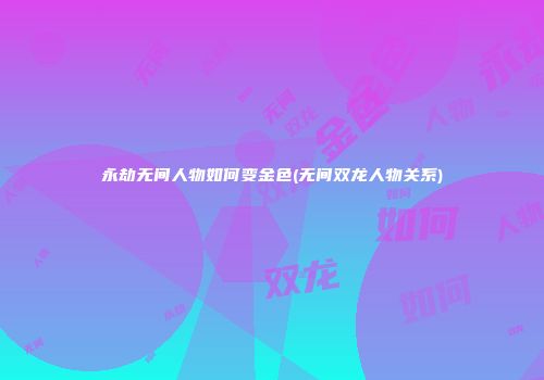 永劫无间人物如何变金色(无间双龙人物关系)