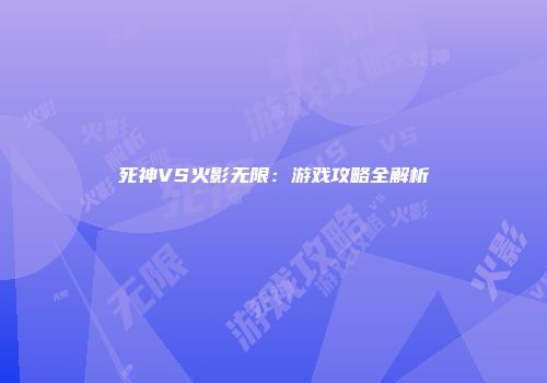 死神VS火影无限：游戏攻略全解析