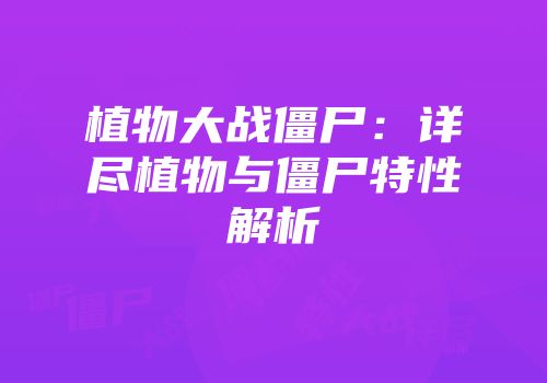 植物大战僵尸：详尽植物与僵尸特性解析