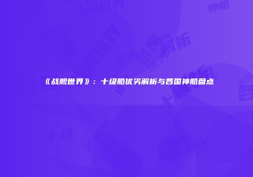《战舰世界》：十级船优劣解析与各国神船盘点