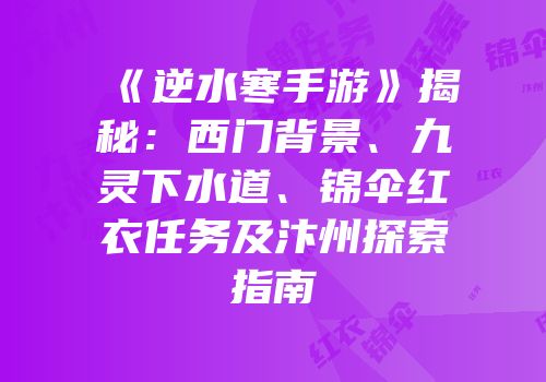 《逆水寒手游》揭秘：西门背景、九灵下水道、锦伞红衣任务及汴州探索指南