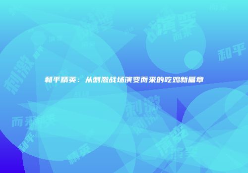 和平精英：从刺激战场演变而来的吃鸡新篇章