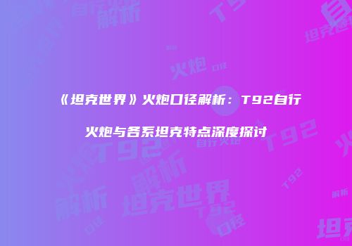 《坦克世界》火炮口径解析：T92自行火炮与各系坦克特点深度探讨