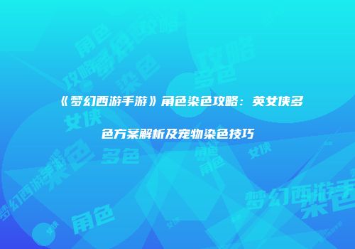 《梦幻西游手游》角色染色攻略：英女侠多色方案解析及宠物染色技巧