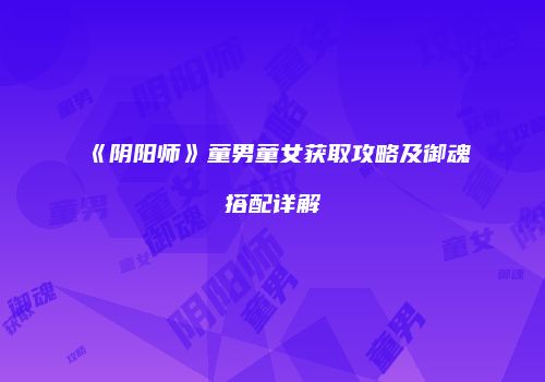 《阴阳师》童男童女获取攻略及御魂搭配详解