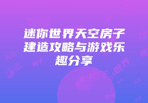 迷你世界天空房子建造攻略与游戏乐趣分享