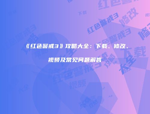《红色警戒3》攻略大全：下载、修改、视频及常见问题解答