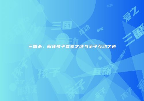 三国杀：解读孩子喜爱之谜与亲子互动之道