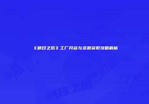 《明日之后》工厂开店与资源获取攻略解析